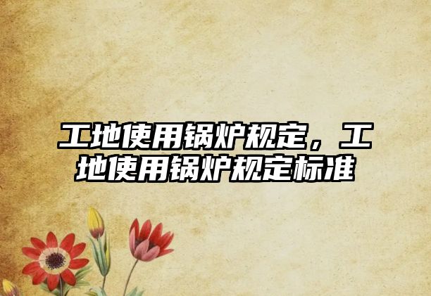 工地使用鍋爐規(guī)定，工地使用鍋爐規(guī)定標(biāo)準(zhǔn)