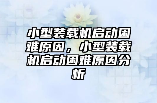 小型裝載機啟動困難原因，小型裝載機啟動困難原因分析