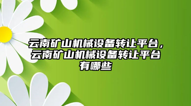 云南礦山機械設(shè)備轉(zhuǎn)讓平臺，云南礦山機械設(shè)備轉(zhuǎn)讓平臺有哪些