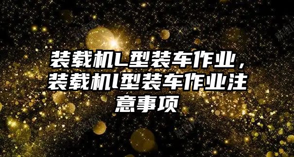 裝載機(jī)L型裝車(chē)作業(yè)，裝載機(jī)l型裝車(chē)作業(yè)注意事項(xiàng)