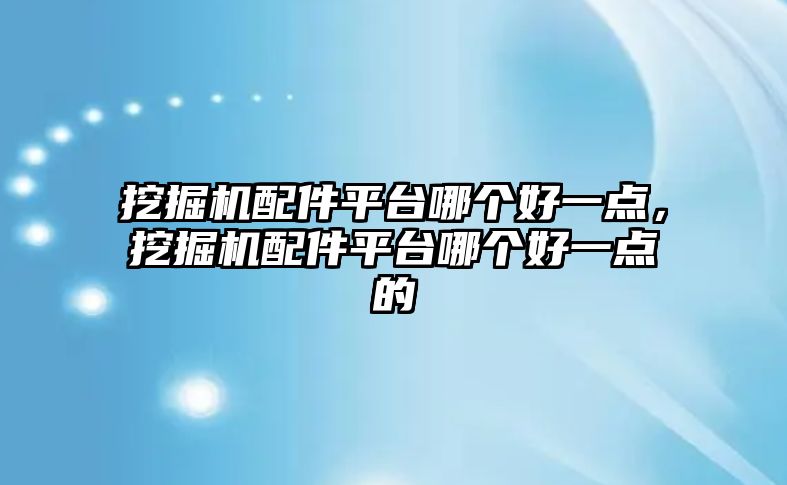 挖掘機配件平臺哪個好一點，挖掘機配件平臺哪個好一點的