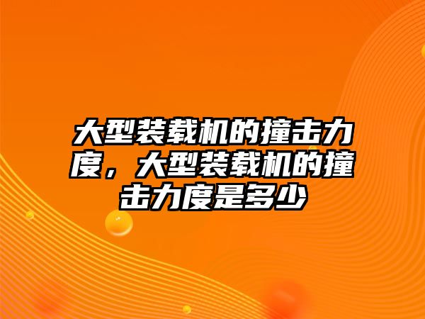 大型裝載機(jī)的撞擊力度，大型裝載機(jī)的撞擊力度是多少