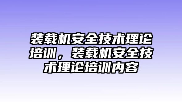 裝載機安全技術理論培訓，裝載機安全技術理論培訓內容