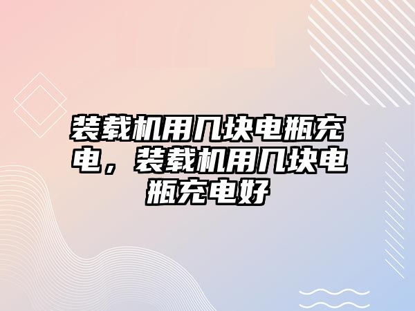 裝載機用幾塊電瓶充電，裝載機用幾塊電瓶充電好