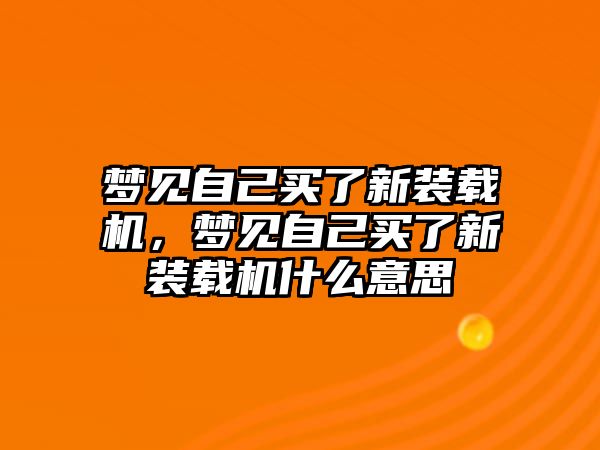 夢見自己買了新裝載機，夢見自己買了新裝載機什么意思