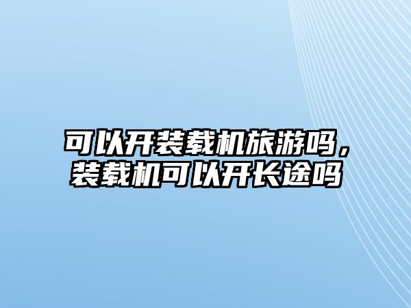 可以開裝載機旅游嗎，裝載機可以開長途嗎