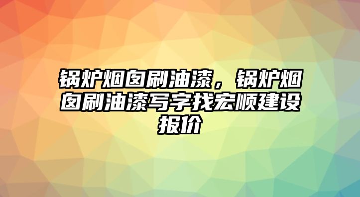 鍋爐煙囪刷油漆，鍋爐煙囪刷油漆寫字找宏順建設(shè)報價