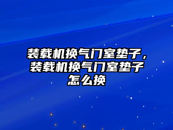 裝載機換氣門室墊子，裝載機換氣門室墊子怎么換