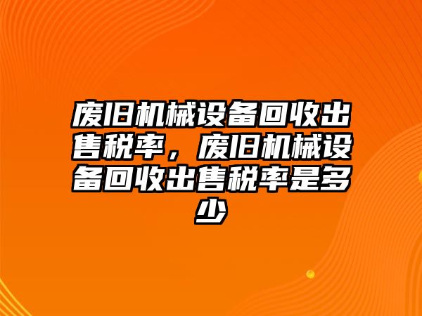 廢舊機(jī)械設(shè)備回收出售稅率，廢舊機(jī)械設(shè)備回收出售稅率是多少