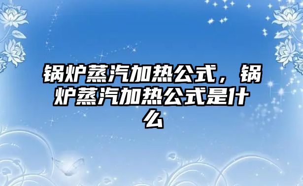 鍋爐蒸汽加熱公式，鍋爐蒸汽加熱公式是什么