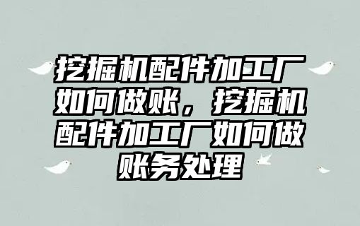 挖掘機配件加工廠如何做賬，挖掘機配件加工廠如何做賬務處理