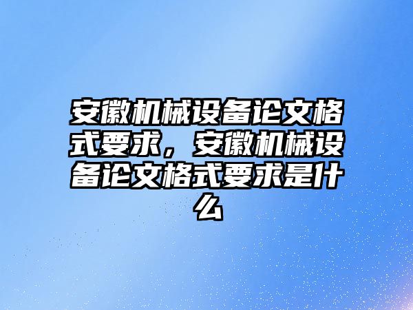 安徽機(jī)械設(shè)備論文格式要求，安徽機(jī)械設(shè)備論文格式要求是什么