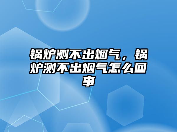 鍋爐測不出煙氣，鍋爐測不出煙氣怎么回事