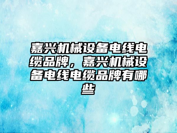 嘉興機械設備電線電纜品牌，嘉興機械設備電線電纜品牌有哪些