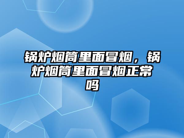 鍋爐煙筒里面冒煙，鍋爐煙筒里面冒煙正常嗎