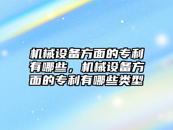 機(jī)械設(shè)備方面的專利有哪些，機(jī)械設(shè)備方面的專利有哪些類型