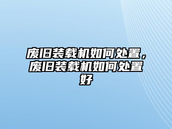 廢舊裝載機(jī)如何處置，廢舊裝載機(jī)如何處置好