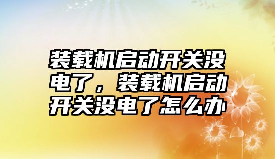 裝載機啟動開關(guān)沒電了，裝載機啟動開關(guān)沒電了怎么辦