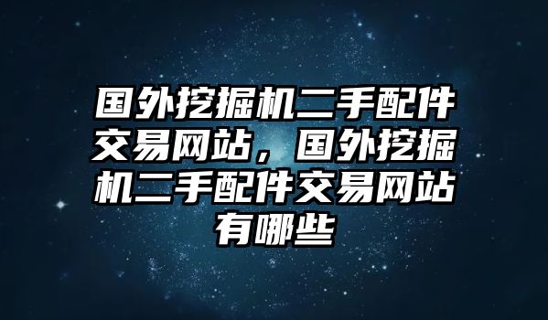 國外挖掘機(jī)二手配件交易網(wǎng)站，國外挖掘機(jī)二手配件交易網(wǎng)站有哪些