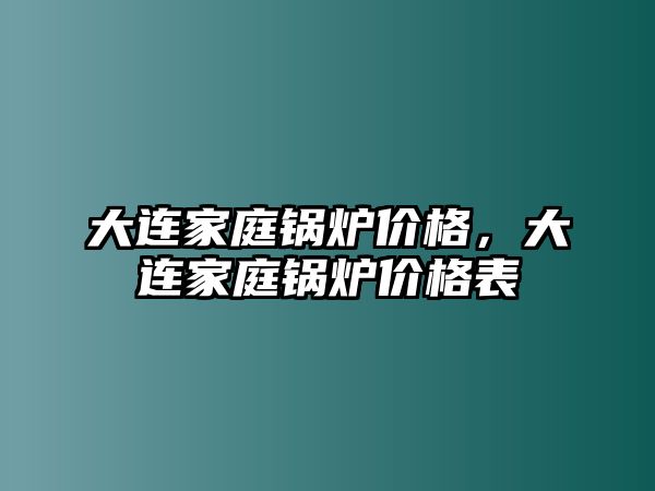 大連家庭鍋爐價格，大連家庭鍋爐價格表