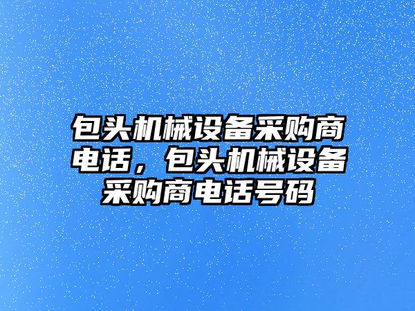 包頭機械設(shè)備采購商電話，包頭機械設(shè)備采購商電話號碼