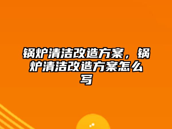 鍋爐清潔改造方案，鍋爐清潔改造方案怎么寫