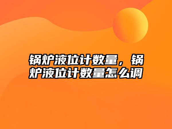 鍋爐液位計數(shù)量，鍋爐液位計數(shù)量怎么調(diào)