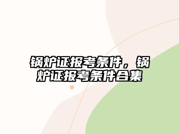 鍋爐證報考條件，鍋爐證報考條件合集