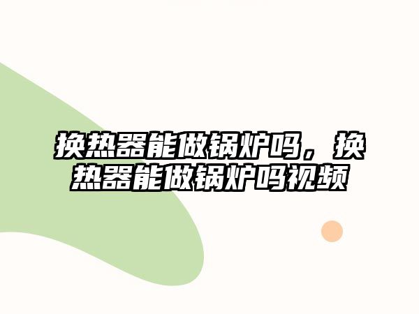 換熱器能做鍋爐嗎，換熱器能做鍋爐嗎視頻