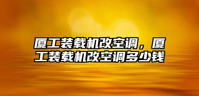 廈工裝載機(jī)改空調(diào)，廈工裝載機(jī)改空調(diào)多少錢(qián)