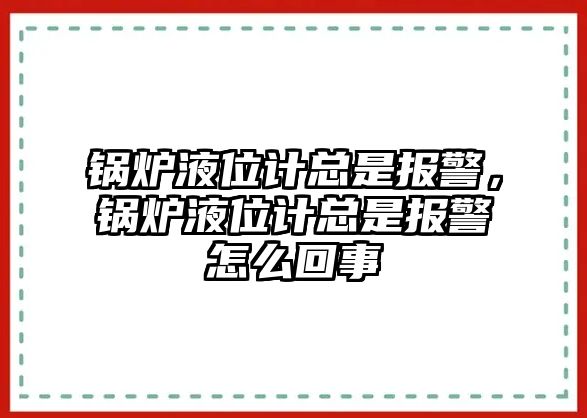 鍋爐液位計(jì)總是報(bào)警，鍋爐液位計(jì)總是報(bào)警怎么回事