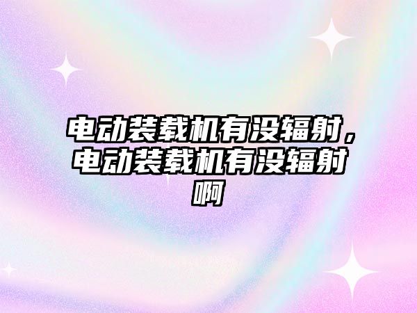 電動裝載機有沒輻射，電動裝載機有沒輻射啊