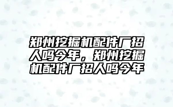 鄭州挖掘機(jī)配件廠招人嗎今年，鄭州挖掘機(jī)配件廠招人嗎今年