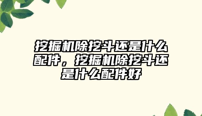 挖掘機除挖斗還是什么配件，挖掘機除挖斗還是什么配件好