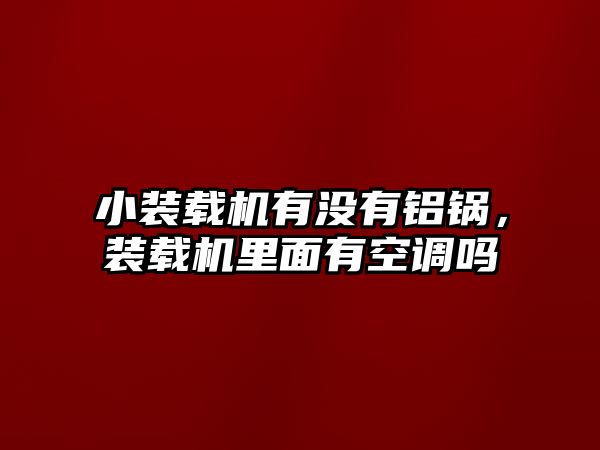 小裝載機有沒有鋁鍋，裝載機里面有空調嗎