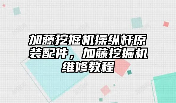 加藤挖掘機操縱桿原裝配件，加藤挖掘機維修教程