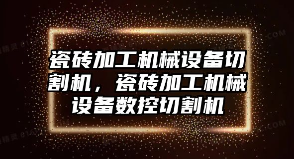 瓷磚加工機械設備切割機，瓷磚加工機械設備數控切割機