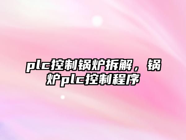 plc控制鍋爐拆解，鍋爐plc控制程序