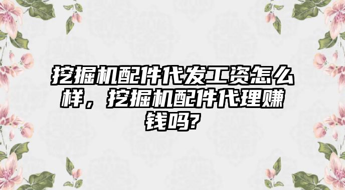 挖掘機配件代發(fā)工資怎么樣，挖掘機配件代理賺錢嗎?