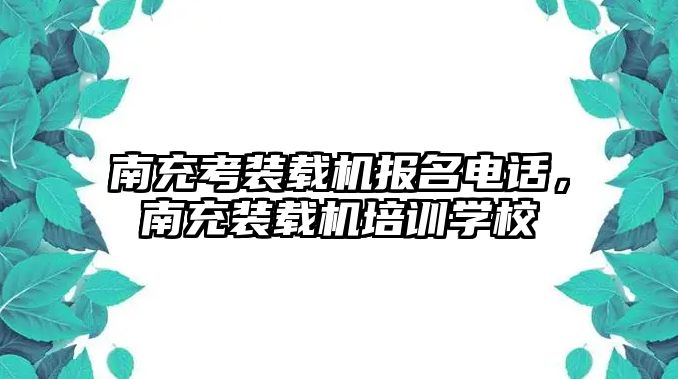 南充考裝載機報名電話，南充裝載機培訓學校