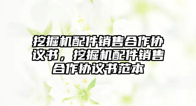 挖掘機(jī)配件銷售合作協(xié)議書，挖掘機(jī)配件銷售合作協(xié)議書范本