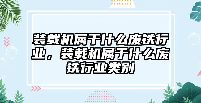 裝載機屬于什么廢鐵行業(yè)，裝載機屬于什么廢鐵行業(yè)類別