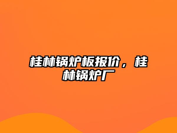 桂林鍋爐板報價，桂林鍋爐廠