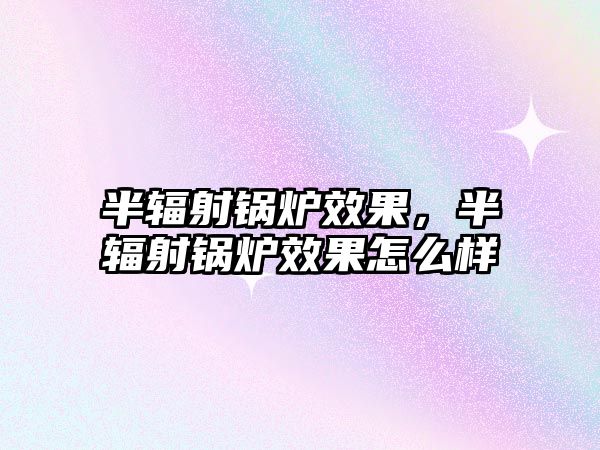 半輻射鍋爐效果，半輻射鍋爐效果怎么樣