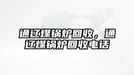 通遼煤鍋爐回收，通遼煤鍋爐回收電話