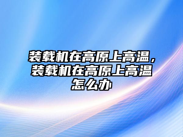 裝載機在高原上高溫，裝載機在高原上高溫怎么辦