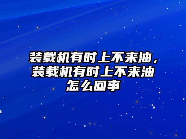 裝載機(jī)有時(shí)上不來油，裝載機(jī)有時(shí)上不來油怎么回事