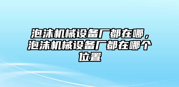 泡沫機械設(shè)備廠都在哪，泡沫機械設(shè)備廠都在哪個位置