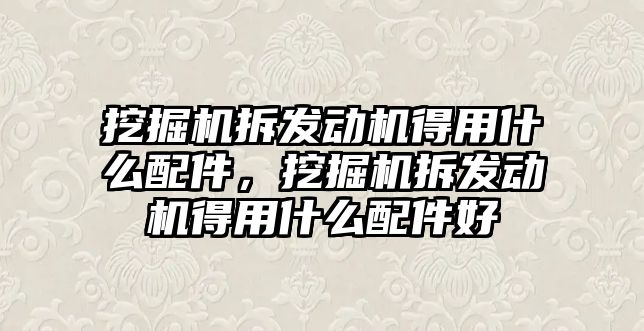 挖掘機拆發(fā)動機得用什么配件，挖掘機拆發(fā)動機得用什么配件好