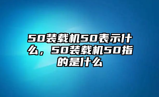 50裝載機50表示什么，50裝載機50指的是什么